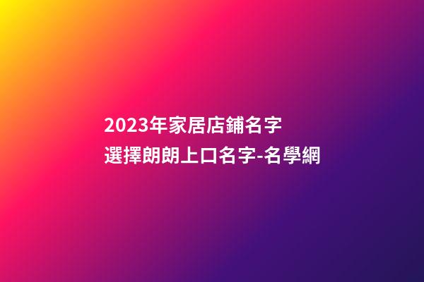 2023年家居店鋪名字 選擇朗朗上口名字-名學網-第1張-店鋪起名-玄機派